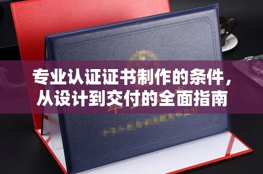 公安专业认证证书制作的条件，从设计到交付的全面指南